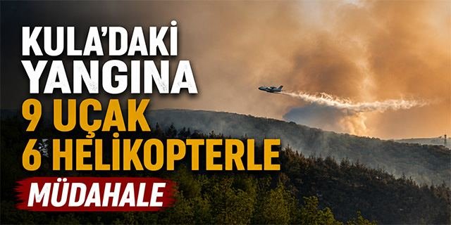 Kula'daki yangına 6 uçak 9 helikopterle müdahale